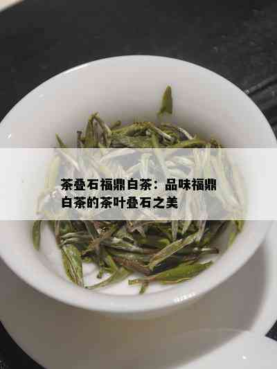 茶叠石福鼎白茶：品味福鼎白茶的茶叶叠石之美