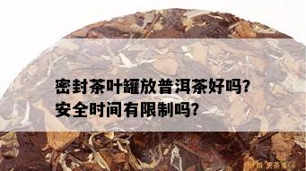 密封茶叶罐放普洱茶好吗？安全时间有限制吗？