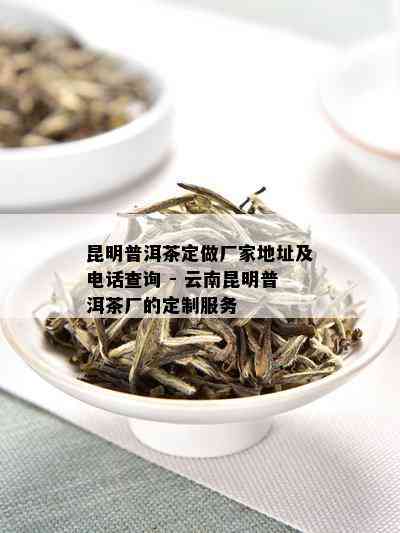 昆明普洱茶定做厂家地址及电话查询 - 云南昆明普洱茶厂的定制服务