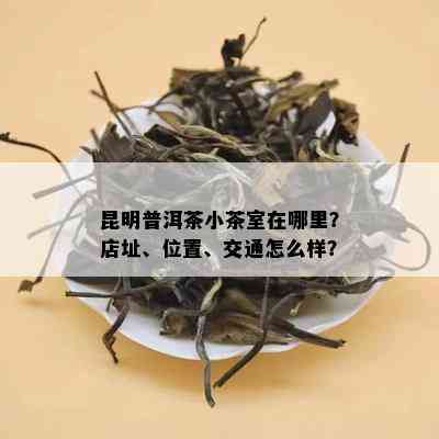 昆明普洱茶小茶室在哪里？店址、位置、交通怎么样？