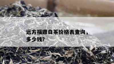 远方福鼎白茶价格表查询，多少钱？