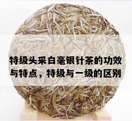 特级头采白毫银针茶的功效与特点，特级与一级的区别