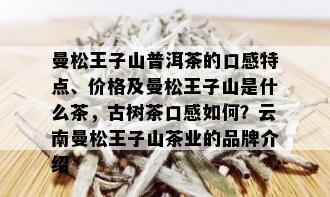 曼松王子山普洱茶的口感特点、价格及曼松王子山是什么茶，古树茶口感如何？云南曼松王子山茶业的品牌介绍