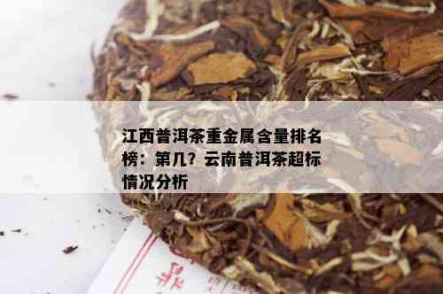 江西普洱茶重金属含量排名榜：第几？云南普洱茶超标情况分析