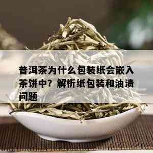 普洱茶为什么包装纸会嵌入茶饼中？解析纸包装和油渍问题