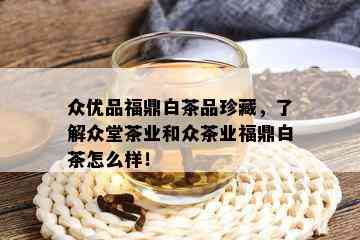 众优品福鼎白茶品珍藏，了解众堂茶业和众茶业福鼎白茶怎么样！