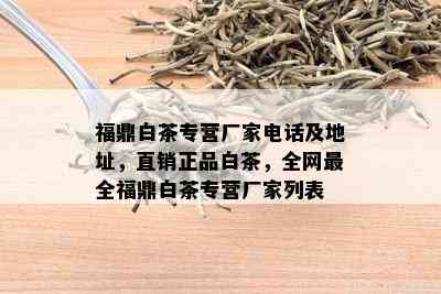 福鼎白茶专营厂家电话及地址，直销正品白茶，全网最全福鼎白茶专营厂家列表