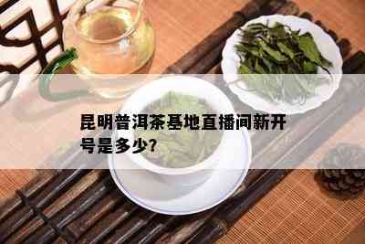 昆明普洱茶基地直播间新开号是多少？