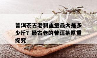 普洱茶古老制重量更大是多少斤？最古老的普洱茶厚重探究