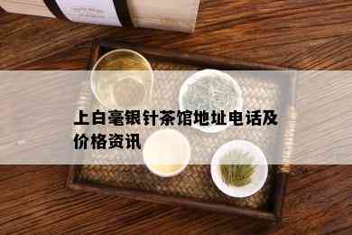 上白毫银针茶馆地址电话及价格资讯