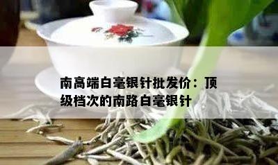 南高端白毫银针批发价：顶级档次的南路白毫银针