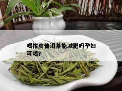 喝柑皮普洱茶能减肥吗孕妇可喝？