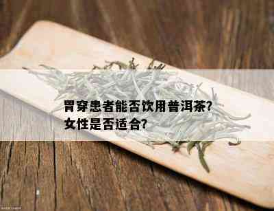 胃穿患者能否饮用普洱茶？女性是否适合？