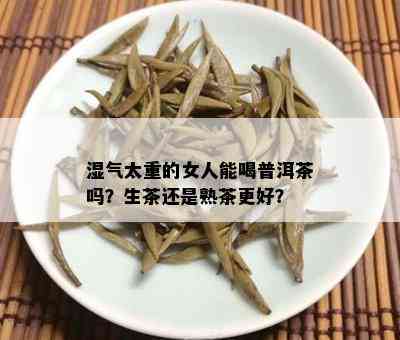 湿气太重的女人能喝普洱茶吗？生茶还是熟茶更好？