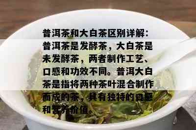 普洱茶和大白茶区别详解：普洱茶是发酵茶，大白茶是未发酵茶，两者制作工艺、口感和功效不同。普洱大白茶是指将两种茶叶混合制作而成的茶，具有独特的口感和营养价值。