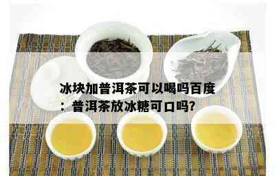 冰块加普洱茶可以喝吗百度：普洱茶放冰糖可口吗？