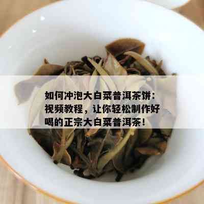 如何冲泡大白菜普洱茶饼：视频教程，让你轻松制作好喝的正宗大白菜普洱茶！