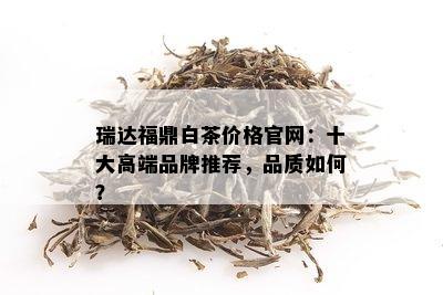 瑞达福鼎白茶价格官网：十大高端品牌推荐，品质如何？