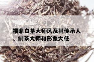 福鼎白茶大师风及其传承人、制茶大师和形象大使