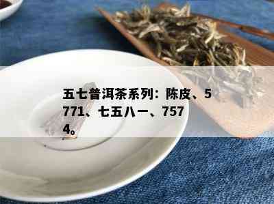 五七普洱茶系列：陈皮、5771、七五八一、7574。