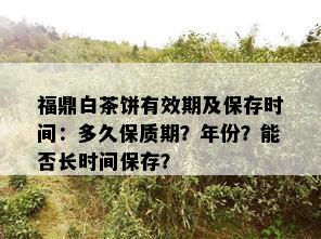 福鼎白茶饼有效期及保存时间：多久保质期？年份？能否长时间保存？