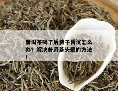 普洱茶喝了后脑子昏沉怎么办？解决普洱茶头晕的方法！