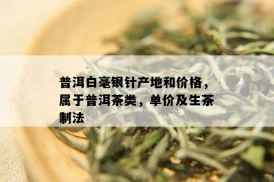 普洱白毫银针产地和价格，属于普洱茶类，单价及生茶制法