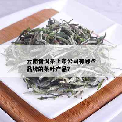 云南普洱茶上市公司有哪些品牌的茶叶产品？