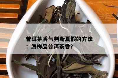 普洱茶香气判断真假的方法：怎样品普洱茶香？