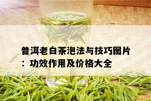 普洱老白茶泡法与技巧图片：功效作用及价格大全