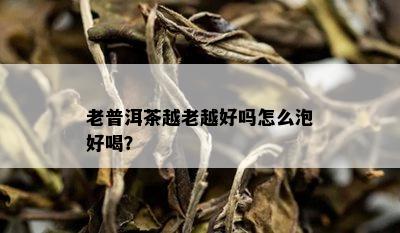 老普洱茶越老越好吗怎么泡好喝？