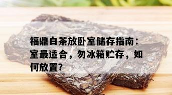 福鼎白茶放卧室储存指南：室最适合，勿冰箱贮存，如何放置？