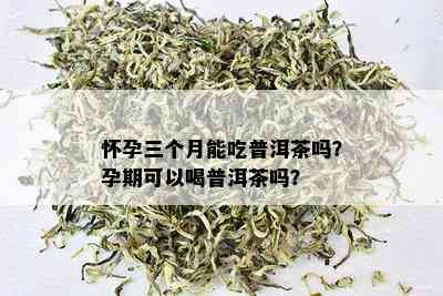 怀孕三个月能吃普洱茶吗？孕期可以喝普洱茶吗？