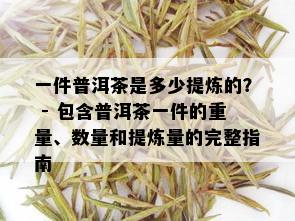 一件普洱茶是多少提炼的？ - 包含普洱茶一件的重量、数量和提炼量的完整指南