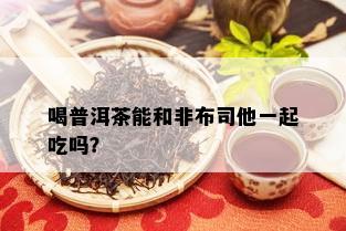 喝普洱茶能和非布司他一起吃吗？