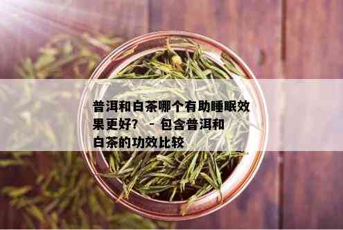 普洱和白茶哪个有助睡眠效果更好？ - 包含普洱和白茶的功效比较