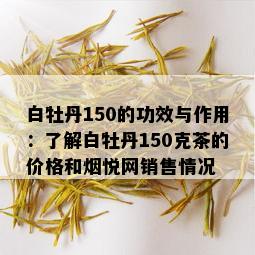 白牡丹150的功效与作用：了解白牡丹150克茶的价格和悦网销售情况