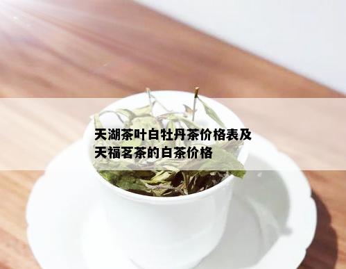 天湖茶叶白牡丹茶价格表及天福茗茶的白茶价格