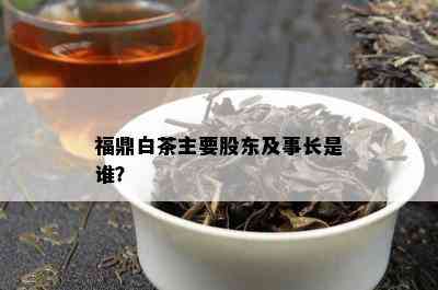 福鼎白茶主要股东及事长是谁？