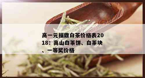 高一元福鼎白茶价格表2018：高山白茶饼、白茶块、一等奖价格