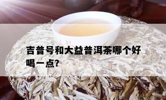 吉普号和大益普洱茶哪个好喝一点？