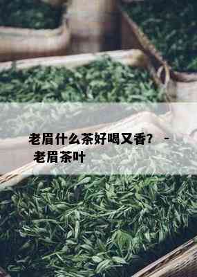 老眉什么茶好喝又香？ - 老眉茶叶