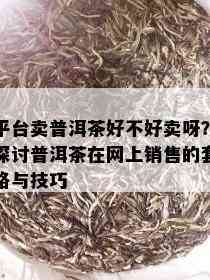 平台卖普洱茶好不好卖呀？探讨普洱茶在网上销售的套路与技巧