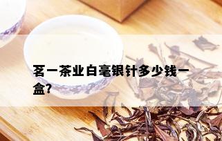 茗一茶业白毫银针多少钱一盒？