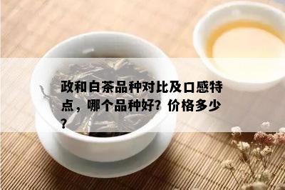 政和白茶品种对比及口感特点，哪个品种好？价格多少？