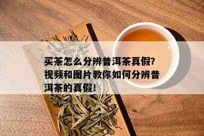 买茶怎么分辨普洱茶真假？视频和图片教你如何分辨普洱茶的真假！