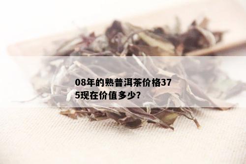 08年的熟普洱茶价格375现在价值多少？