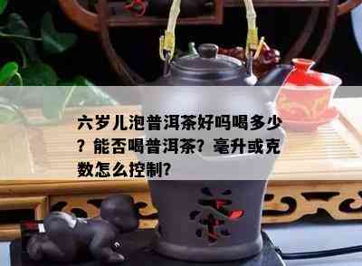 六岁儿泡普洱茶好吗喝多少？能否喝普洱茶？毫升或克数怎么控制？