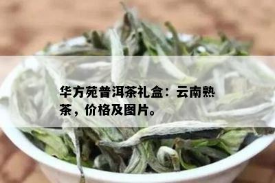 华方苑普洱茶礼盒：云南熟茶，价格及图片。