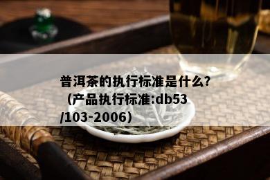 普洱茶的执行标准是什么？（产品执行标准:db53/103-2006）